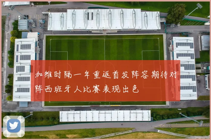 加维时隔一年重返首发阵容期待对阵西班牙人比赛表现出色