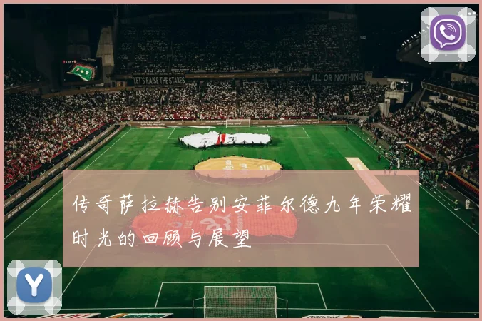 传奇萨拉赫告别安菲尔德九年荣耀时光的回顾与展望