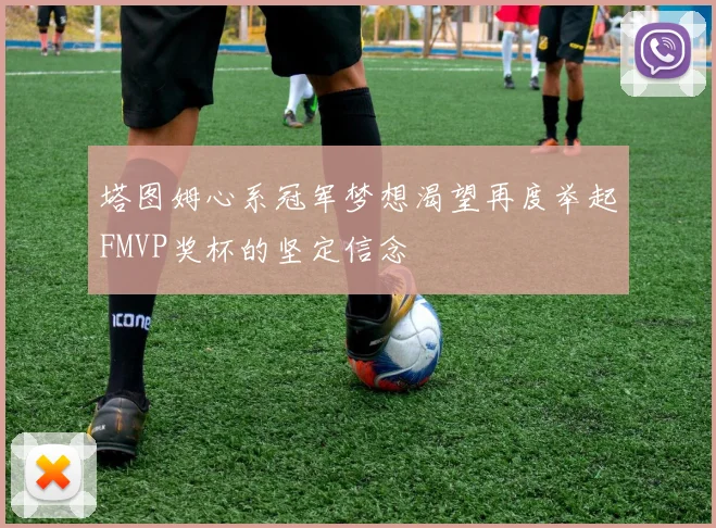 塔图姆心系冠军梦想渴望再度举起FMVP奖杯的坚定信念