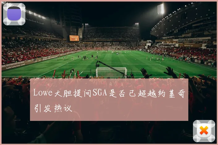 Lowe大胆提问SGA是否已超越约基奇引发热议