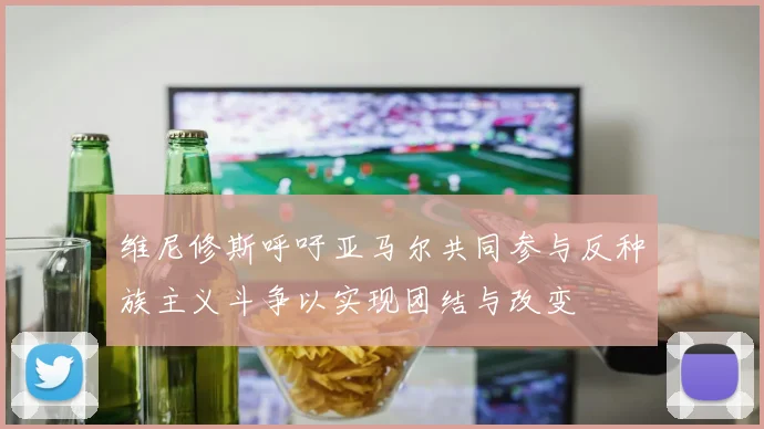 维尼修斯呼吁亚马尔共同参与反种族主义斗争以实现团结与改变