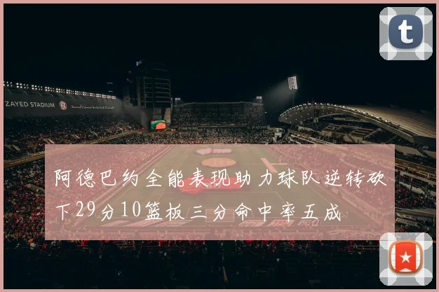 阿德巴约全能表现助力球队逆转砍下29分10篮板三分命中率五成