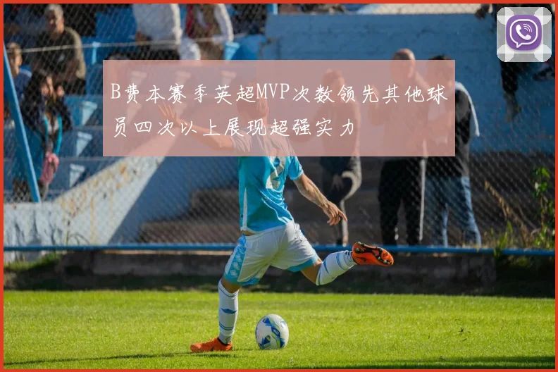 B费本赛季英超MVP次数领先其他球员四次以上展现超强实力