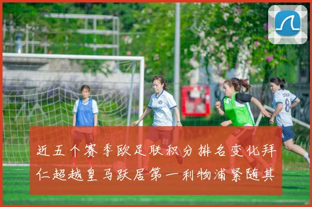 近五个赛季欧足联积分排名变化拜仁超越皇马跃居第一利物浦紧随其后位列第三