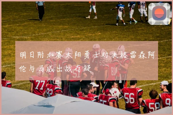 明日附加赛太阳勇士对决格雷森阿伦与马威出战存疑
