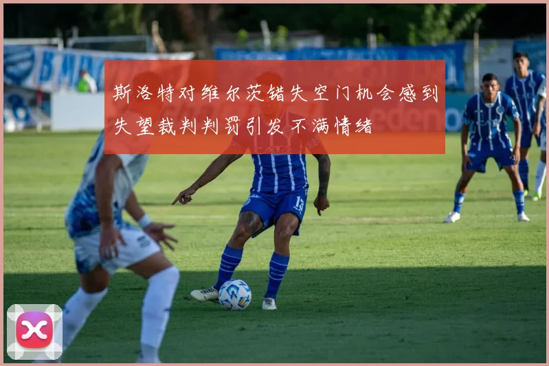 斯洛特对维尔茨错失空门机会感到失望裁判判罚引发不满情绪