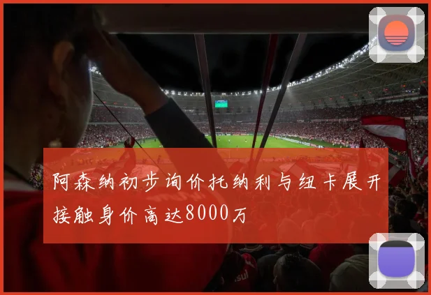 阿森纳初步询价托纳利与纽卡展开接触身价高达8000万