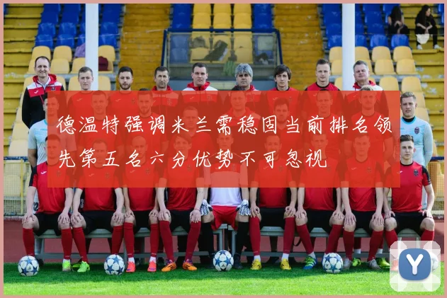 德温特强调米兰需稳固当前排名领先第五名六分优势不可忽视