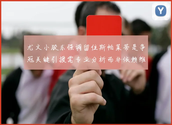 尤文小股东强调留住斯帕莱蒂是争冠关键引援需专业分析而非依赖维基百科