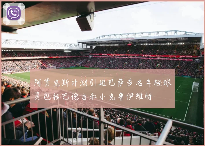 阿贾克斯计划引进巴萨多名年轻球员包括巴德吉和小克鲁伊维特