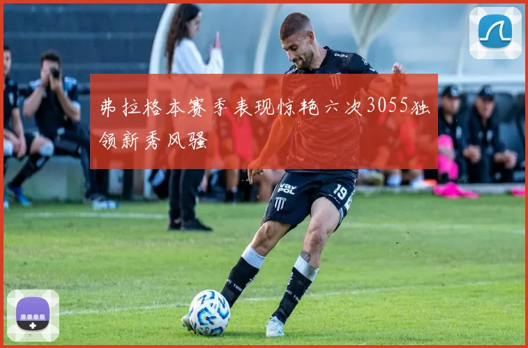 弗拉格本赛季表现惊艳六次3055独领新秀风骚